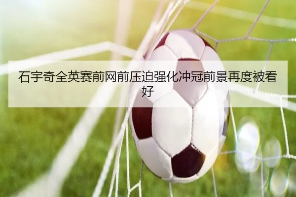 石宇奇全英赛前网前压迫强化冲冠前景再度被看好