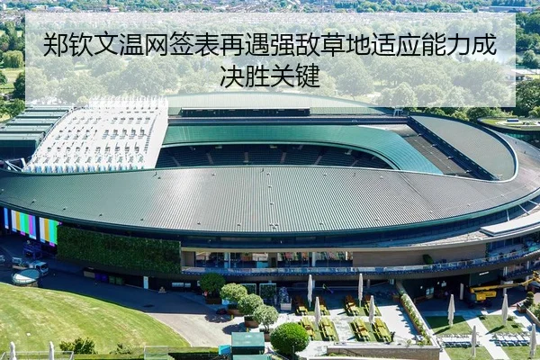 郑钦文温网签表再遇强敌草地适应能力成决胜关键
